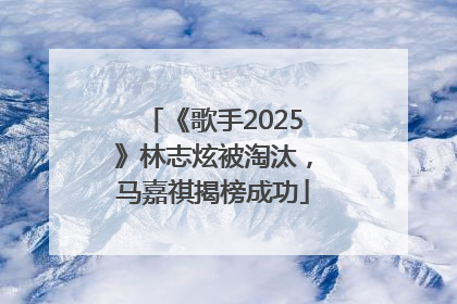 《歌手2025》林志炫被淘汰，马嘉祺揭榜成功