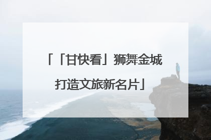 「甘快看」狮舞金城 打造文旅新名片