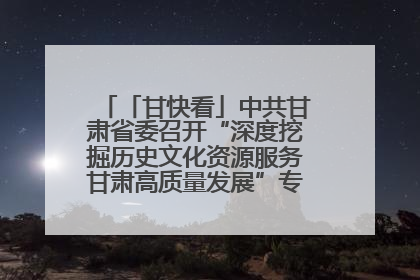 「甘快看」中共甘肃省委召开“深度挖掘历史文化资源服务甘肃高质量发展”专题协商座谈会 胡昌升主持并讲话