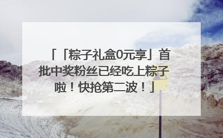 「粽子礼盒0元享」首批中奖粉丝已经吃上粽子啦！快抢第二波！