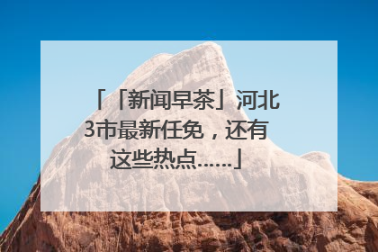 「新闻早茶」河北3市最新任免，还有这些热点……