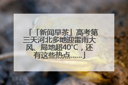 「新闻早茶」高考第三天河北多地迎雷雨大风、局地超40℃，还有这些热点……