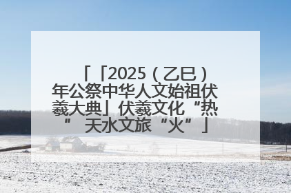 「2025（乙巳）年公祭中华人文始祖伏羲大典」伏羲文化“热” 天水文旅“火”