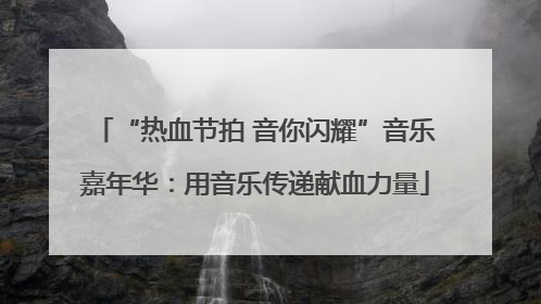 “热血节拍 音你闪耀”音乐嘉年华：用音乐传递献血力量