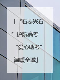 “石志兴石”护航高考 “爱心助考”温暖全城