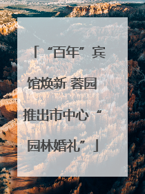 “百年”宾馆焕新 蓉园推出市中心“园林婚礼”