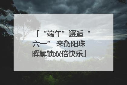 “端午”邂逅“六一” 来衡阳珠晖解锁双倍快乐