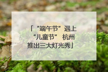 “端午节”遇上“儿童节” 杭州推出三大灯光秀