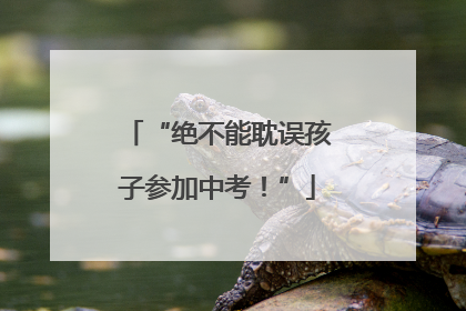 “绝不能耽误孩子参加中考！”