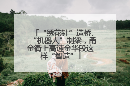 “绣花针”造桥、“机器人”制梁，甬金衢上高速金华段这样“智造”