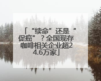 “续命”还是“促癌”？全国现存咖啡相关企业超24.6万家