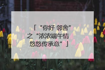 “你好 邻舍”之“浓浓端午情 悠悠传承意”