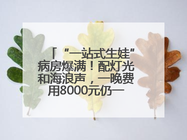 “一站式生娃”病房爆满！配灯光和海浪声，一晚费用8000元仍一床难求