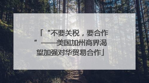 “不要关税，要合作”——美国加州商界渴望加强对华贸易合作