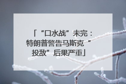“口水战”未完：特朗普警告马斯克“投敌”后果严重