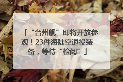“台州舰”即将开放参观！23件海陆空退役装备，等待“检阅”
