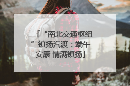 “南北交通枢纽”镇扬汽渡：端午安康 情满镇扬