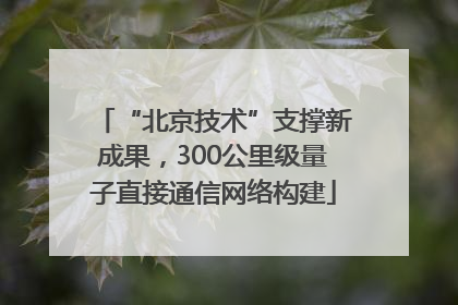 “北京技术”支撑新成果，300公里级量子直接通信网络构建