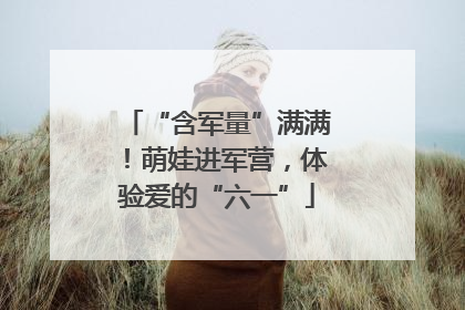 “含军量”满满！萌娃进军营，体验爱的“六一”
