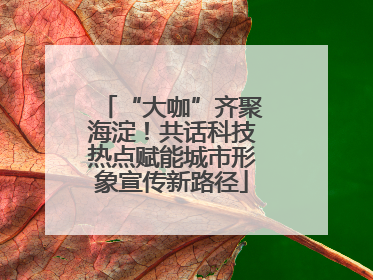 “大咖”齐聚海淀！共话科技热点赋能城市形象宣传新路径