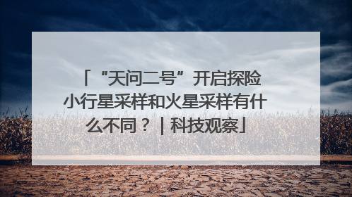 “天问二号”开启探险 小行星采样和火星采样有什么不同？｜科技观察