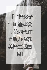 “好房子”加速建设，第四代住宅助力构筑美好生活图景