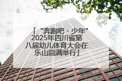 “奔跑吧・少年”2025年四川省第八届幼儿体育大会在乐山圆满举行