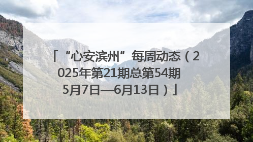“心安滨州”每周动态（2025年第21期总第54期5月7日—6月13日）
