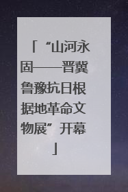 “山河永固——晋冀鲁豫抗日根据地革命文物展”开幕