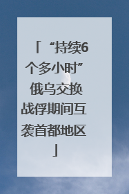 “持续6个多小时” 俄乌交换战俘期间互袭首都地区