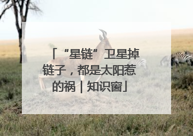 “星链”卫星掉链子，都是太阳惹的祸｜知识窗