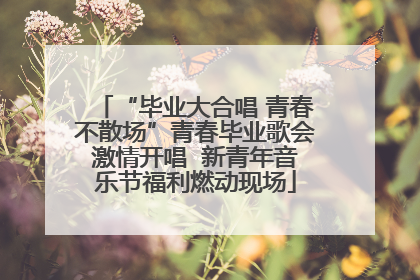 “毕业大合唱 青春不散场”青春毕业歌会激情开唱  新青年音乐节福利燃动现场