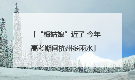 “梅姑娘”近了 今年高考期间杭州多雨水