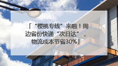 “樱桃专线”来啦!周边省份快递“次日达”,物流成本节省30%