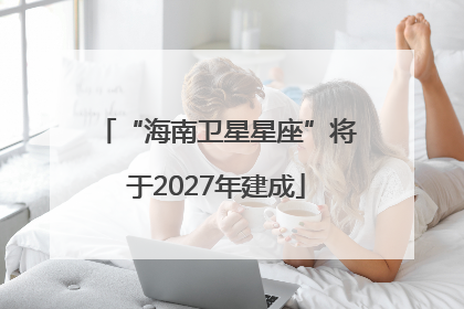 “海南卫星星座”将于2027年建成