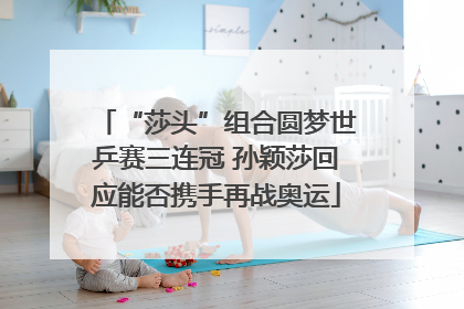 “莎头”组合圆梦世乒赛三连冠 孙颖莎回应能否携手再战奥运