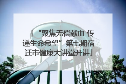 “聚焦无偿献血 传递生命希望”第七期宿迁市健康大讲堂开讲