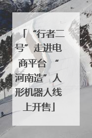 “行者二号”走进电商平台 “河南造”人形机器人线上开售