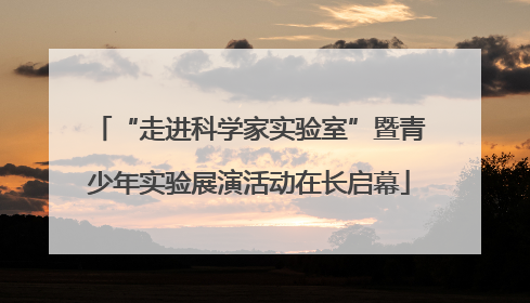 “走进科学家实验室”暨青少年实验展演活动在长启幕