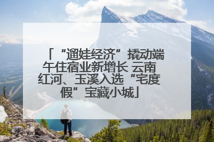 “遛娃经济”撬动端午住宿业新增长 云南红河、玉溪入选“宅度假”宝藏小城