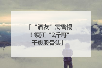 “酒友”需警惕！镇江“2斤哥”干废股骨头