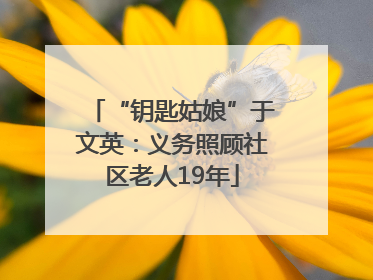 “钥匙姑娘”于文英：义务照顾社区老人19年