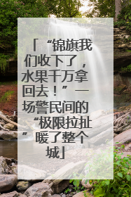 “锦旗我们收下了，水果千万拿回去！”一场警民间的“极限拉扯”暖了整个城
