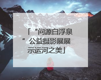 “问源白浮泉”公益摄影展展示运河之美