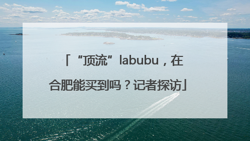 “顶流”labubu，在合肥能买到吗？记者探访