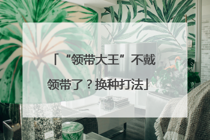 “领带大王”不戴领带了？换种打法