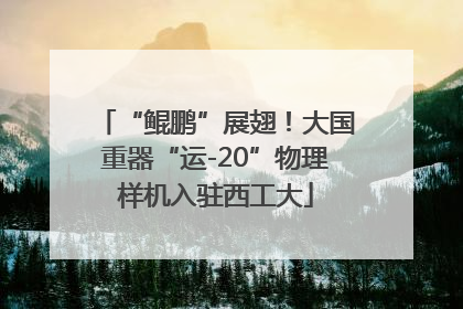 “鲲鹏”展翅！大国重器“运-20”物理样机入驻西工大