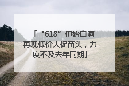 “618”伊始白酒再现低价大促苗头，力度不及去年同期
