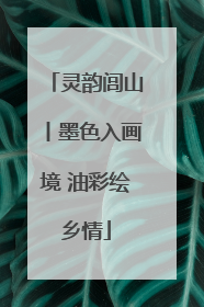 灵韵闾山丨墨色入画境 油彩绘乡情