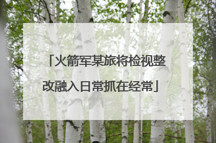 火箭军某旅将检视整改融入日常抓在经常